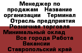 Менеджер по продажам › Название организации ­ Терминал7 › Отрасль предприятия ­ Розничная торговля › Минимальный оклад ­ 60 000 - Все города Работа » Вакансии   . Ставропольский край,Невинномысск г.